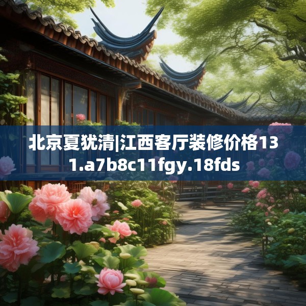 北京夏犹清|江西客厅装修价格131.a7b8c11fgy.18fds