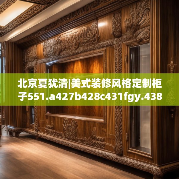 北京夏犹清|美式装修风格定制柜子551.a427b428c431fgy.438cvcx