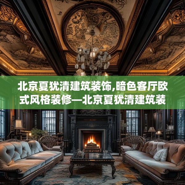 北京夏犹清建筑装饰,暗色客厅欧式风格装修—北京夏犹清建筑装饰288.a164b165c168fgy.175nbn