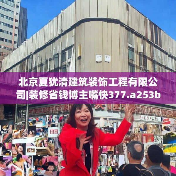 北京夏犹清建筑装饰工程有限公司|装修省钱博主嘴快377.a253b254c257fgy.264bnbn
