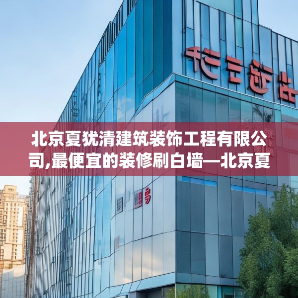 北京夏犹清建筑装饰工程有限公司,最便宜的装修刷白墙—北京夏犹清建筑装饰工程有限公司195.a71b72c75fgy.82fhsg