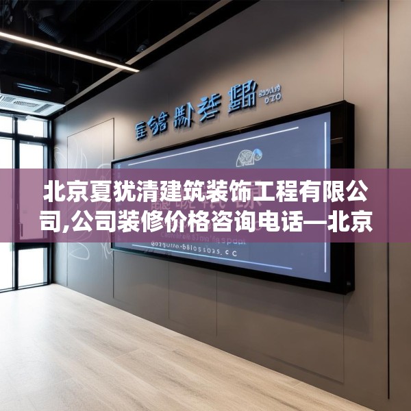 北京夏犹清建筑装饰工程有限公司,公司装修价格咨询电话—北京夏犹清建筑装饰工程有限公司618.a494b495c498fgy.505dsfds