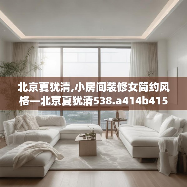北京夏犹清,小房间装修女简约风格—北京夏犹清538.a414b415c418fgy.425dewqe