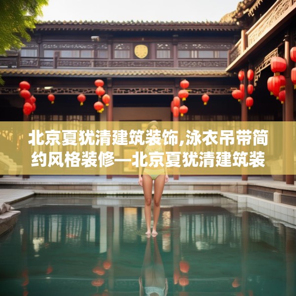 北京夏犹清建筑装饰,泳衣吊带简约风格装修—北京夏犹清建筑装饰393.a269b270c273fgy.280fhsg