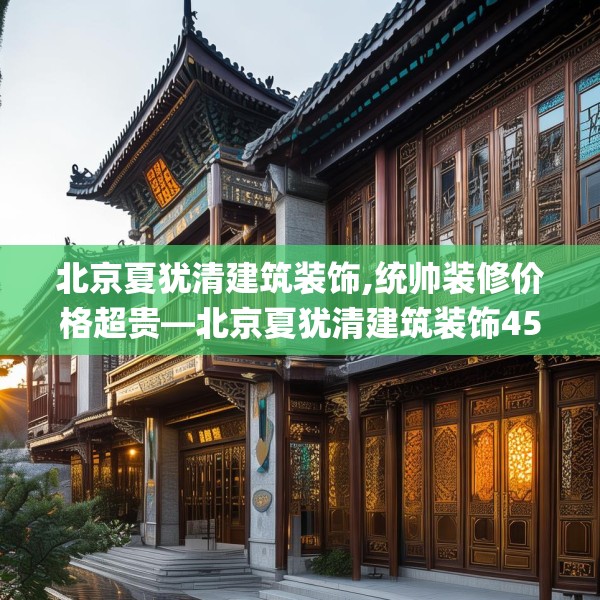 北京夏犹清建筑装饰,统帅装修价格超贵—北京夏犹清建筑装饰458.a334b335c338fgy.345wew