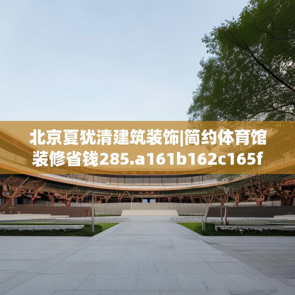 北京夏犹清建筑装饰|简约体育馆装修省钱285.a161b162c165fgy.172fhsg