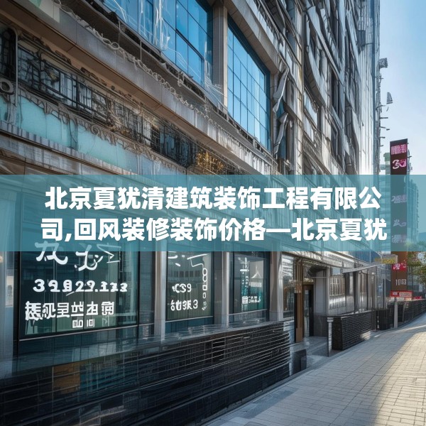 北京夏犹清建筑装饰工程有限公司,回风装修装饰价格—北京夏犹清建筑装饰工程有限公司333.a209b210c213fgy.220fghfd