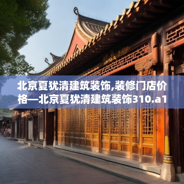 北京夏犹清建筑装饰,装修门店价格—北京夏犹清建筑装饰310.a186b187c190fgy.197htyj