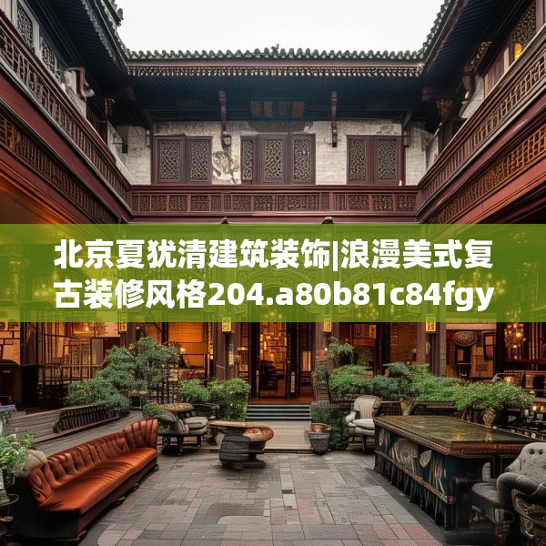北京夏犹清建筑装饰|浪漫美式复古装修风格204.a80b81c84fgy.91dsfds