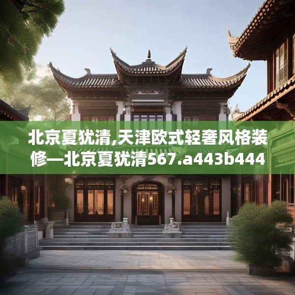 北京夏犹清,天津欧式轻奢风格装修—北京夏犹清567.a443b444c447fgy.454fghfd