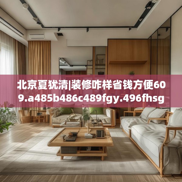 北京夏犹清|装修咋样省钱方便609.a485b486c489fgy.496fhsg