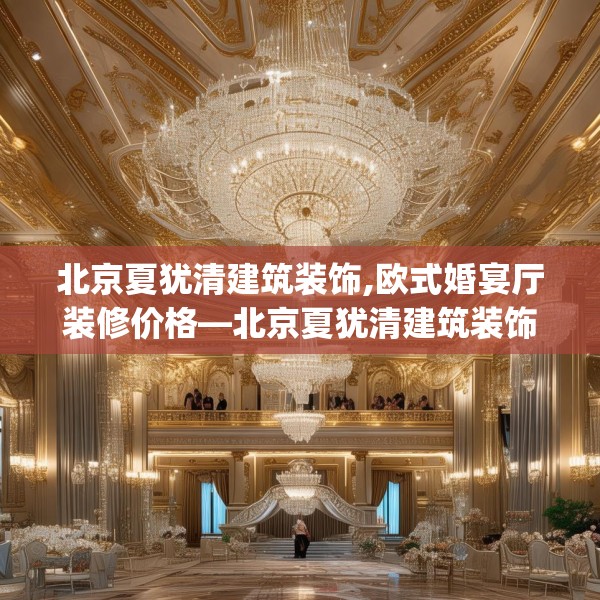 北京夏犹清建筑装饰,欧式婚宴厅装修价格—北京夏犹清建筑装饰483.a359b360c363fgy.370fhsg