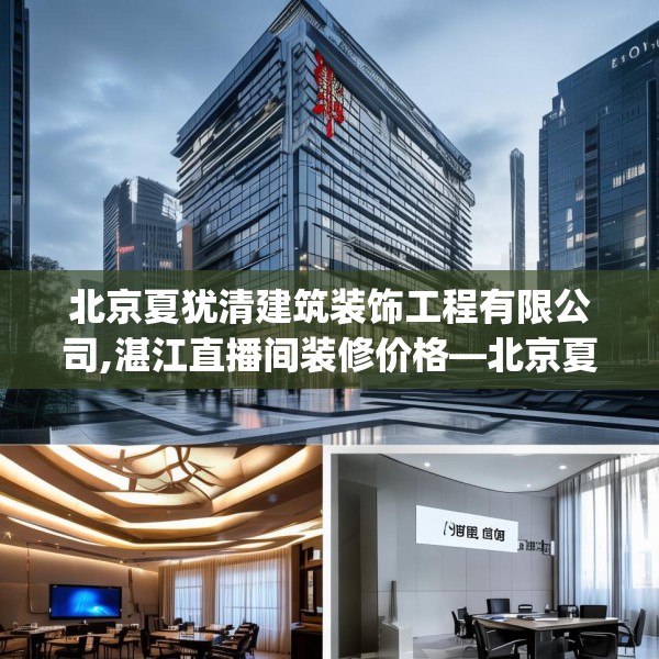 北京夏犹清建筑装饰工程有限公司,湛江直播间装修价格—北京夏犹清建筑装饰工程有限公司306.a182b183c186fgy.193nbn