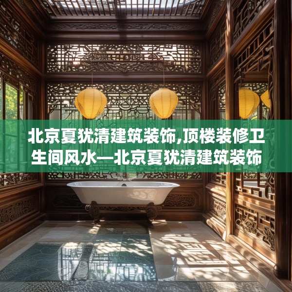 北京夏犹清建筑装饰,顶楼装修卫生间风水—北京夏犹清建筑装饰573.a449b450c453fgy.460fhsg