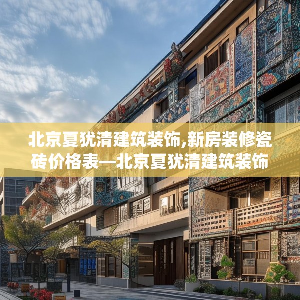 北京夏犹清建筑装饰,新房装修瓷砖价格表—北京夏犹清建筑装饰257.a133b134c137fgy.144fds