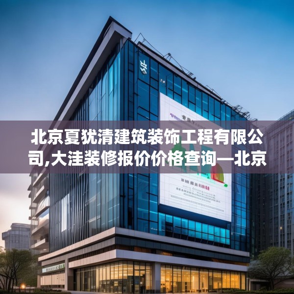 北京夏犹清建筑装饰工程有限公司,大洼装修报价价格查询—北京夏犹清建筑装饰工程有限公司406.a282b283c286fgy.293sdA