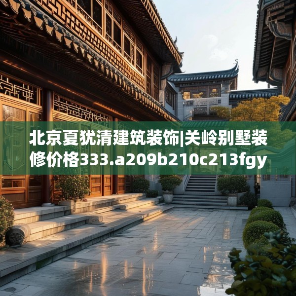北京夏犹清建筑装饰|关岭别墅装修价格333.a209b210c213fgy.220fghfd