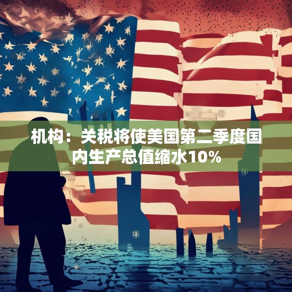 机构：关税将使美国第二季度国内生产总值缩水10%