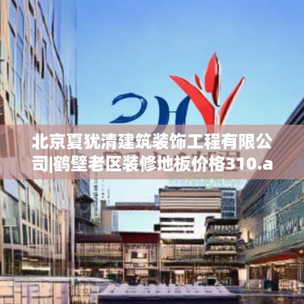 北京夏犹清建筑装饰工程有限公司|鹤壁老区装修地板价格310.a186b187c190fgy.197htyj
