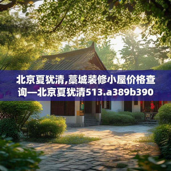 北京夏犹清,藁城装修小屋价格查询—北京夏犹清513.a389b390c393fgy.400fghfd