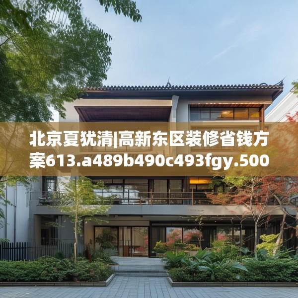 北京夏犹清|高新东区装修省钱方案613.a489b490c493fgy.500jhhj