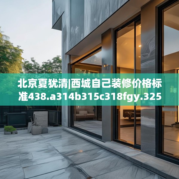 北京夏犹清|西城自己装修价格标准438.a314b315c318fgy.325dsfds
