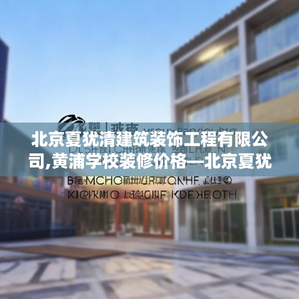 北京夏犹清建筑装饰工程有限公司,黄浦学校装修价格—北京夏犹清建筑装饰工程有限公司378.a254b255c258fgy.265nbn