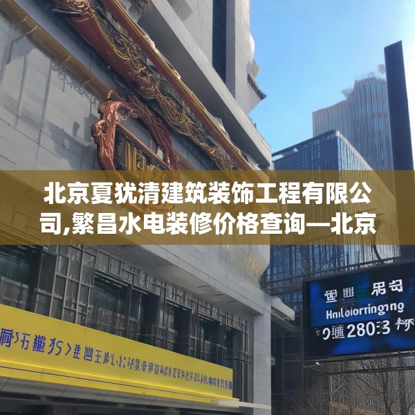 北京夏犹清建筑装饰工程有限公司,繁昌水电装修价格查询—北京夏犹清建筑装饰工程有限公司176.a52b53c56fgy.63xczxv
