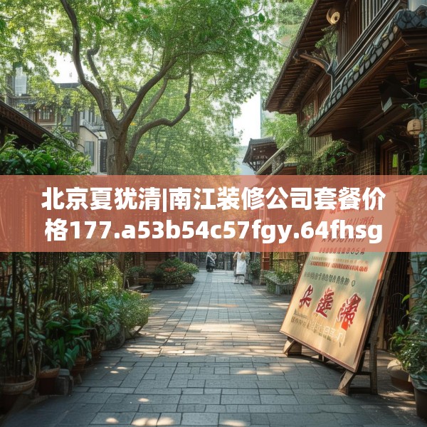 北京夏犹清|南江装修公司套餐价格177.a53b54c57fgy.64fhsg