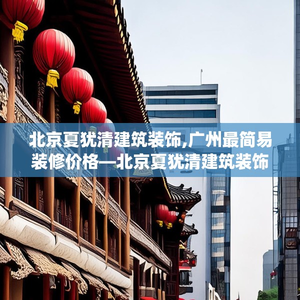 北京夏犹清建筑装饰,广州最简易装修价格—北京夏犹清建筑装饰606.a482b483c486fgy.493lkjl
