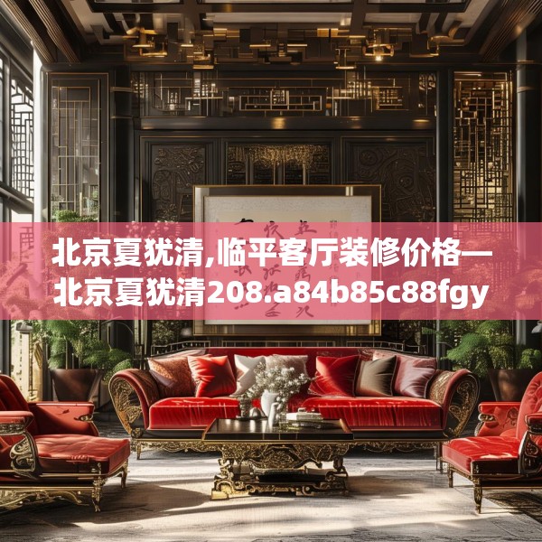 北京夏犹清,临平客厅装修价格—北京夏犹清208.a84b85c88fgy.95sdA