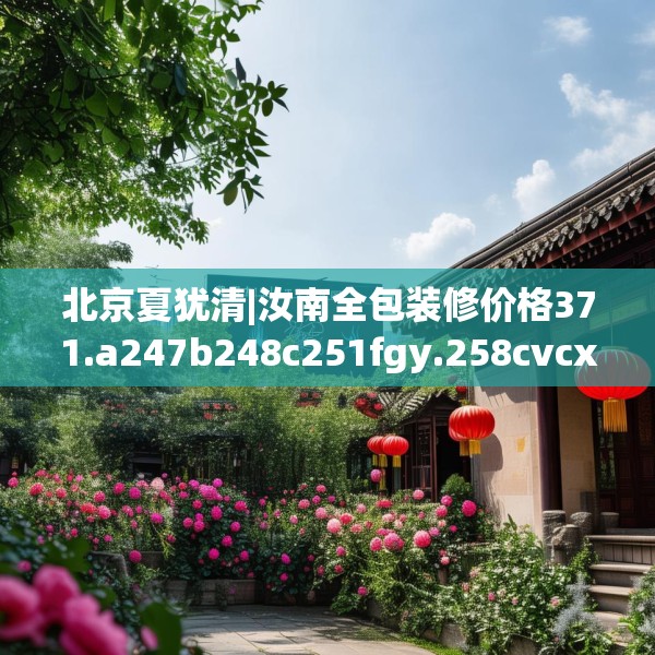 北京夏犹清|汝南全包装修价格371.a247b248c251fgy.258cvcx