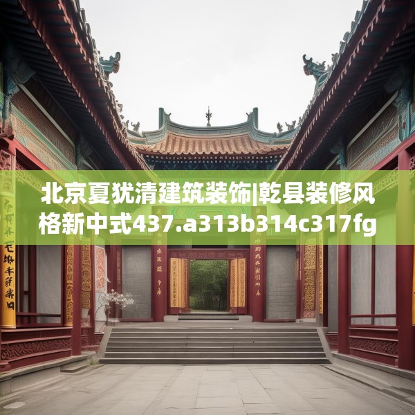 北京夏犹清建筑装饰|乾县装修风格新中式437.a313b314c317fgy.324fds