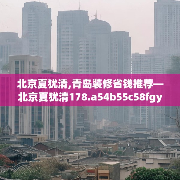 北京夏犹清,青岛装修省钱推荐—北京夏犹清178.a54b55c58fgy.65dewqe