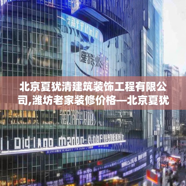 北京夏犹清建筑装饰工程有限公司,潍坊老家装修价格—北京夏犹清建筑装饰工程有限公司376.a252b253c256fgy.263dewqe
