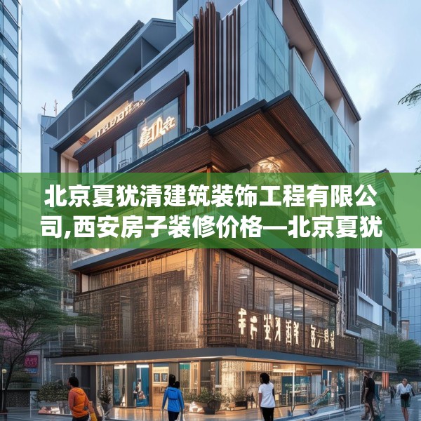 北京夏犹清建筑装饰工程有限公司,西安房子装修价格—北京夏犹清建筑装饰工程有限公司294.a170b171c174fgy.181dsfds