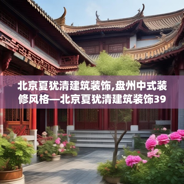北京夏犹清建筑装饰,盘州中式装修风格—北京夏犹清建筑装饰392.a268b269c272fgy.279xczxv