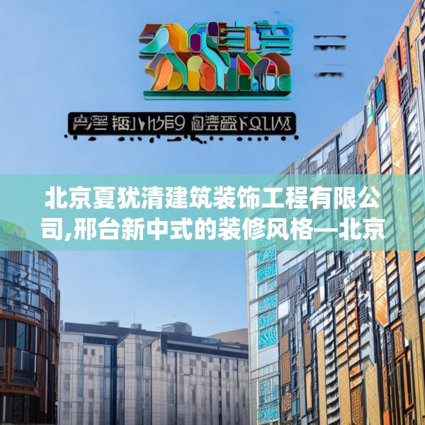 北京夏犹清建筑装饰工程有限公司,邢台新中式的装修风格—北京夏犹清建筑装饰工程有限公司349.a225b226c229fgy.236fdsfds
