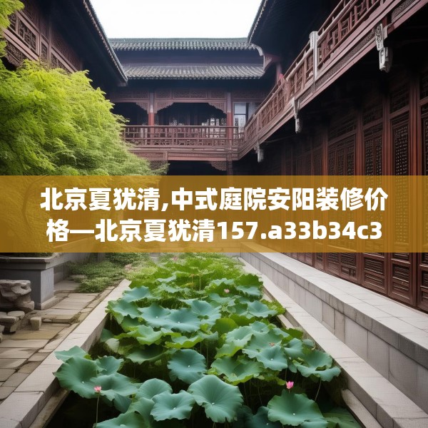 北京夏犹清,中式庭院安阳装修价格—北京夏犹清157.a33b34c37fgy.44poiy