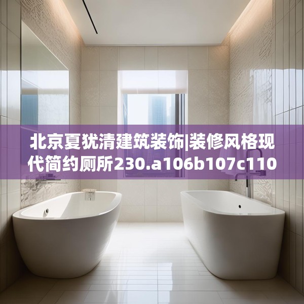 北京夏犹清建筑装饰|装修风格现代简约厕所230.a106b107c110fgy.117xczxv