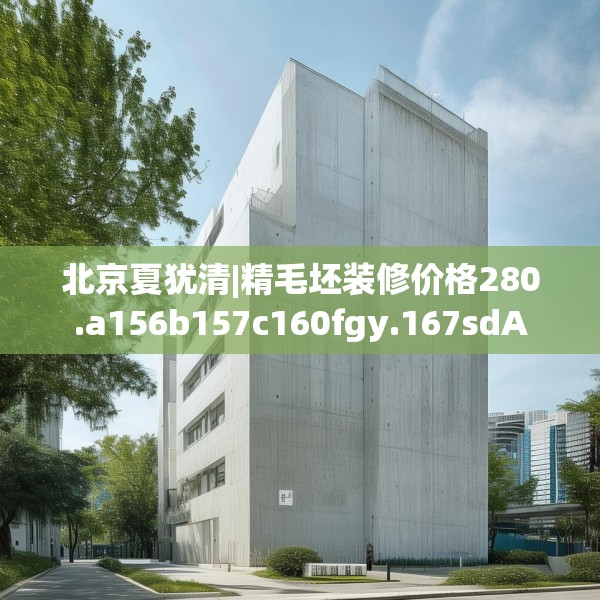 北京夏犹清|精毛坯装修价格280.a156b157c160fgy.167sdA