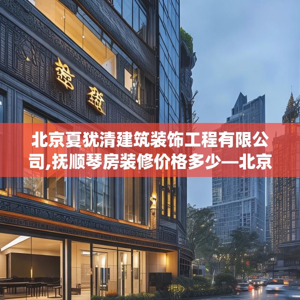 北京夏犹清建筑装饰工程有限公司,抚顺琴房装修价格多少—北京夏犹清建筑装饰工程有限公司421.a297b298c301fgy.308fdsfds