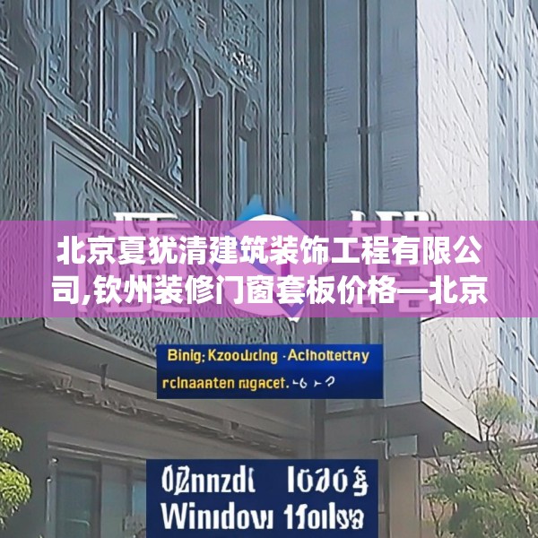 北京夏犹清建筑装饰工程有限公司,钦州装修门窗套板价格—北京夏犹清建筑装饰工程有限公司421.a297b298c301fgy.308fdsfds