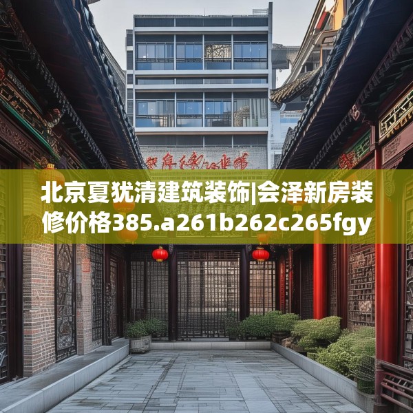北京夏犹清建筑装饰|会泽新房装修价格385.a261b262c265fgy.272fdsfds