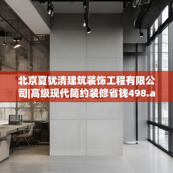 北京夏犹清建筑装饰工程有限公司|高级现代简约装修省钱498.a374b375c378fgy.385lkjl