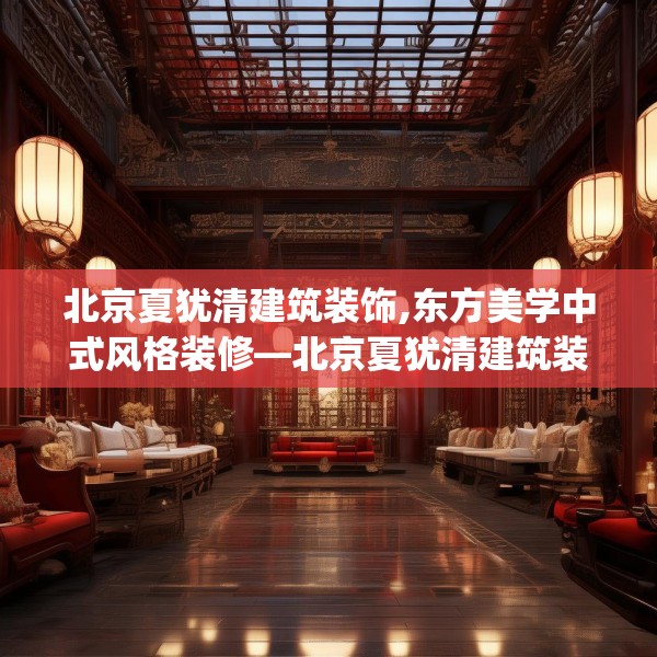 北京夏犹清建筑装饰,东方美学中式风格装修—北京夏犹清建筑装饰620.a496b497c500fgy.507wew
