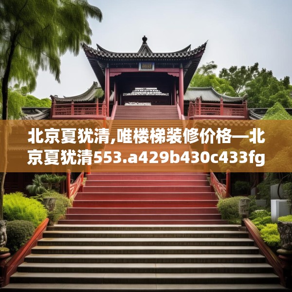 北京夏犹清,唯楼梯装修价格—北京夏犹清553.a429b430c433fgy.440poiy