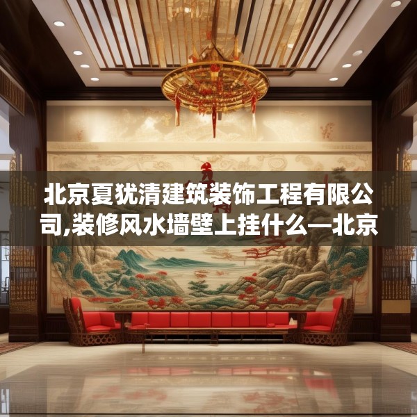 北京夏犹清建筑装饰工程有限公司,装修风水墙壁上挂什么—北京夏犹清建筑装饰工程有限公司196.a72b73c76fgy.83dewqe