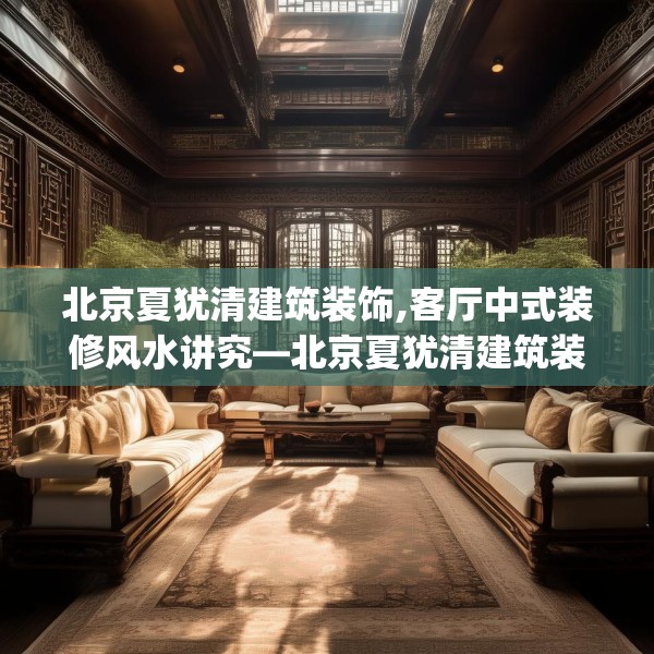 北京夏犹清建筑装饰,客厅中式装修风水讲究—北京夏犹清建筑装饰595.a471b472c475fgy.482jhhj