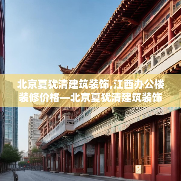 北京夏犹清建筑装饰,江西办公楼装修价格—北京夏犹清建筑装饰621.a497b498c501fgy508